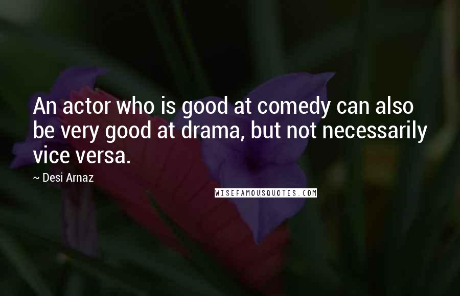 Desi Arnaz Quotes: An actor who is good at comedy can also be very good at drama, but not necessarily vice versa.