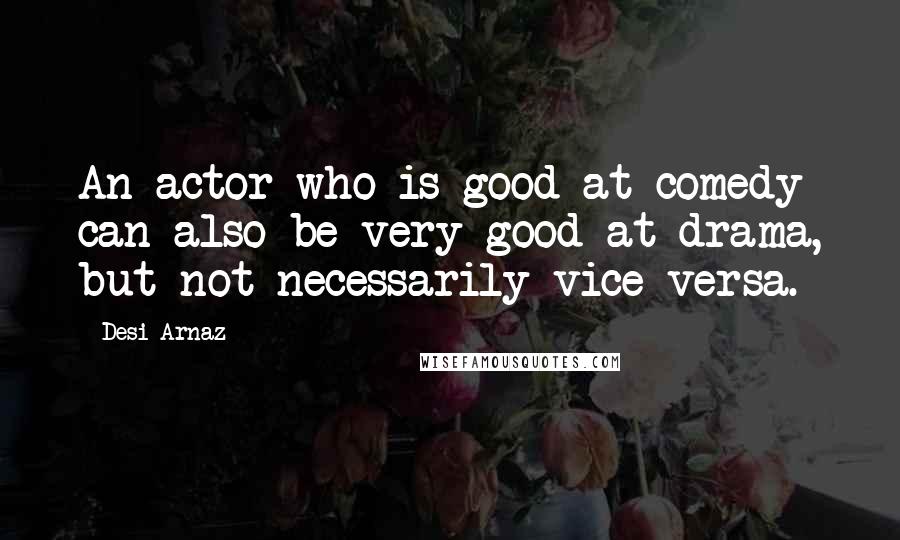 Desi Arnaz Quotes: An actor who is good at comedy can also be very good at drama, but not necessarily vice versa.