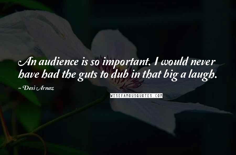 Desi Arnaz Quotes: An audience is so important. I would never have had the guts to dub in that big a laugh.