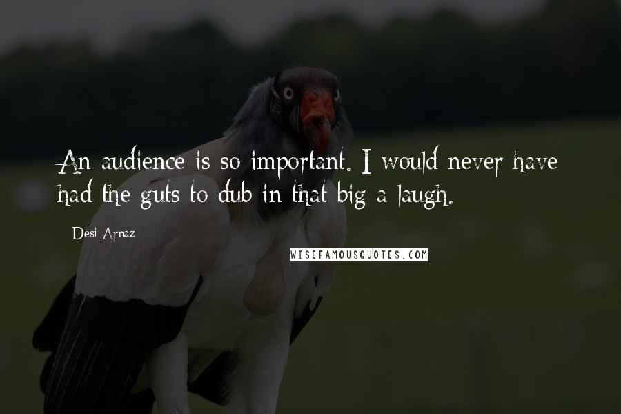 Desi Arnaz Quotes: An audience is so important. I would never have had the guts to dub in that big a laugh.