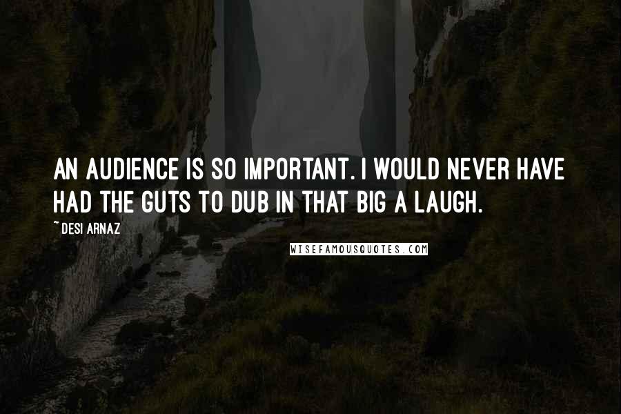 Desi Arnaz Quotes: An audience is so important. I would never have had the guts to dub in that big a laugh.