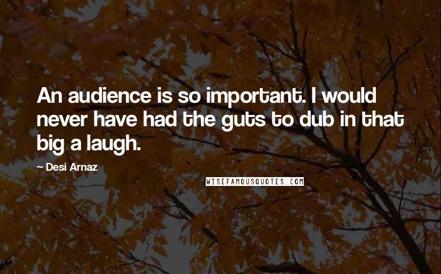 Desi Arnaz Quotes: An audience is so important. I would never have had the guts to dub in that big a laugh.