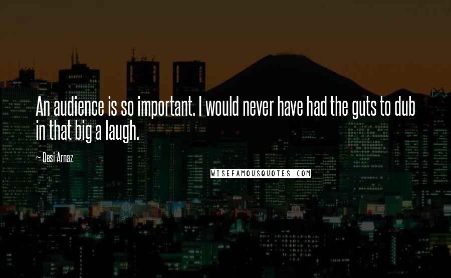 Desi Arnaz Quotes: An audience is so important. I would never have had the guts to dub in that big a laugh.