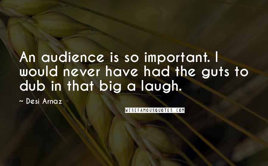 Desi Arnaz Quotes: An audience is so important. I would never have had the guts to dub in that big a laugh.