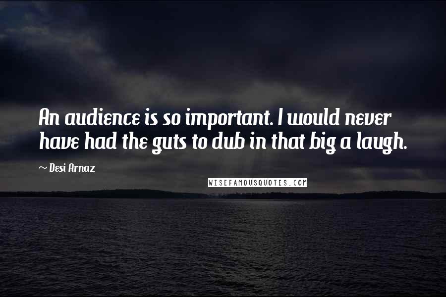 Desi Arnaz Quotes: An audience is so important. I would never have had the guts to dub in that big a laugh.