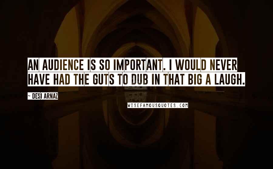 Desi Arnaz Quotes: An audience is so important. I would never have had the guts to dub in that big a laugh.