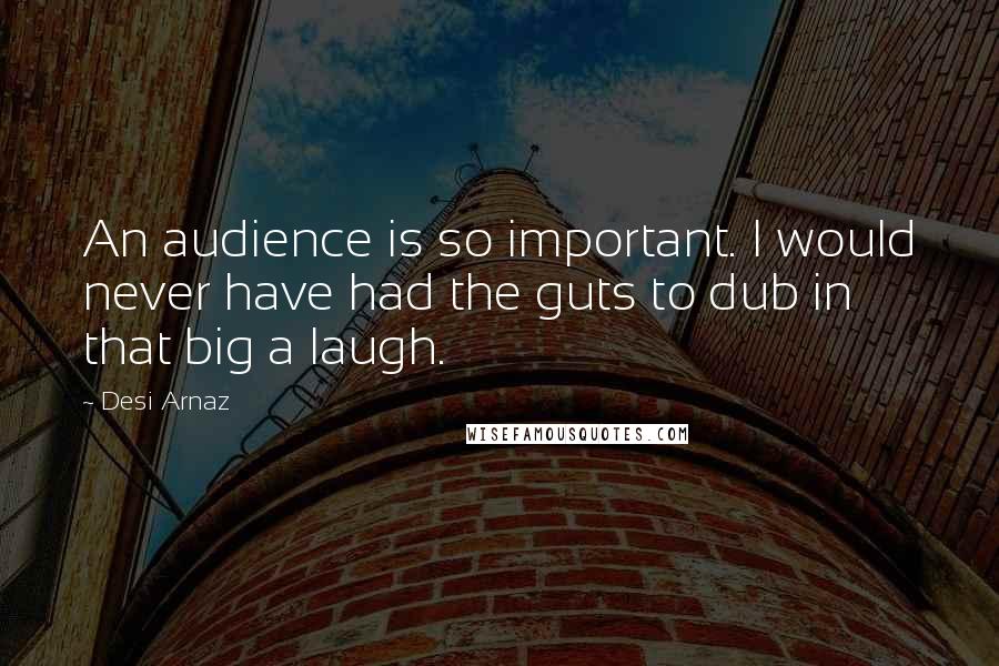 Desi Arnaz Quotes: An audience is so important. I would never have had the guts to dub in that big a laugh.