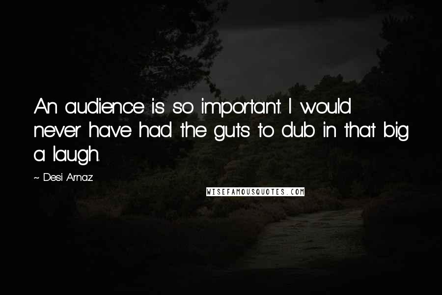 Desi Arnaz Quotes: An audience is so important. I would never have had the guts to dub in that big a laugh.