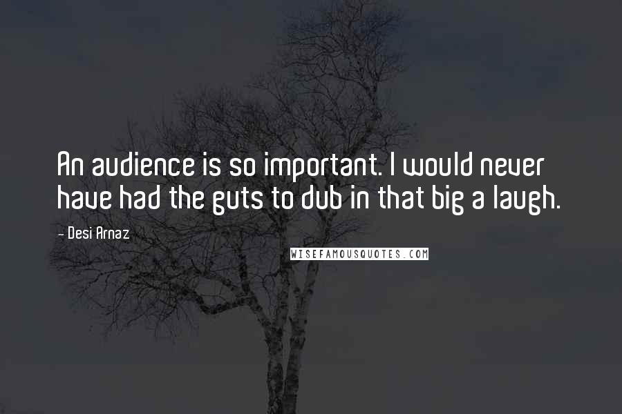 Desi Arnaz Quotes: An audience is so important. I would never have had the guts to dub in that big a laugh.