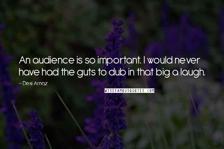 Desi Arnaz Quotes: An audience is so important. I would never have had the guts to dub in that big a laugh.