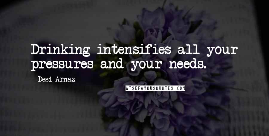 Desi Arnaz Quotes: Drinking intensifies all your pressures and your needs.