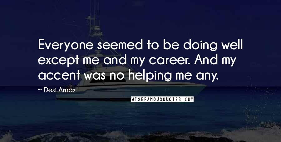 Desi Arnaz Quotes: Everyone seemed to be doing well except me and my career. And my accent was no helping me any.