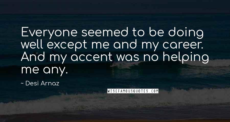 Desi Arnaz Quotes: Everyone seemed to be doing well except me and my career. And my accent was no helping me any.