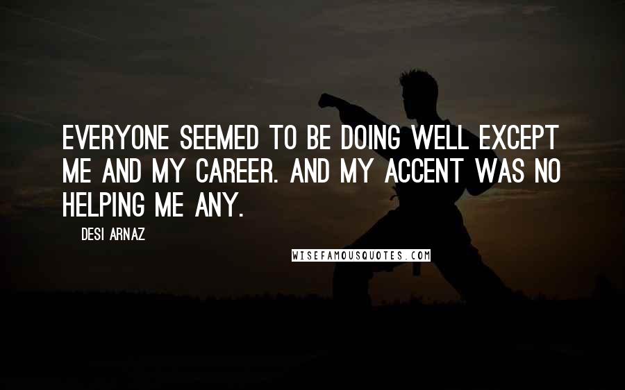 Desi Arnaz Quotes: Everyone seemed to be doing well except me and my career. And my accent was no helping me any.