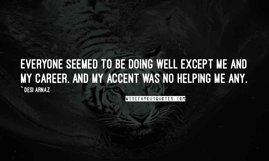 Desi Arnaz Quotes: Everyone seemed to be doing well except me and my career. And my accent was no helping me any.