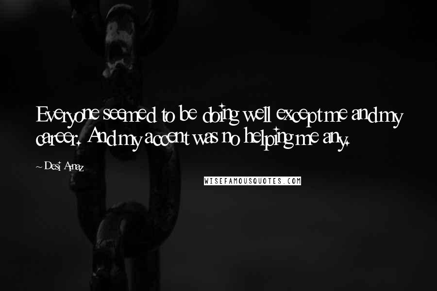 Desi Arnaz Quotes: Everyone seemed to be doing well except me and my career. And my accent was no helping me any.
