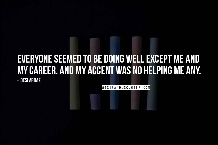 Desi Arnaz Quotes: Everyone seemed to be doing well except me and my career. And my accent was no helping me any.