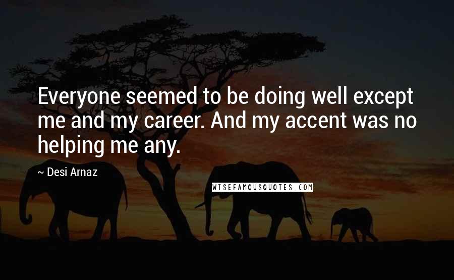 Desi Arnaz Quotes: Everyone seemed to be doing well except me and my career. And my accent was no helping me any.