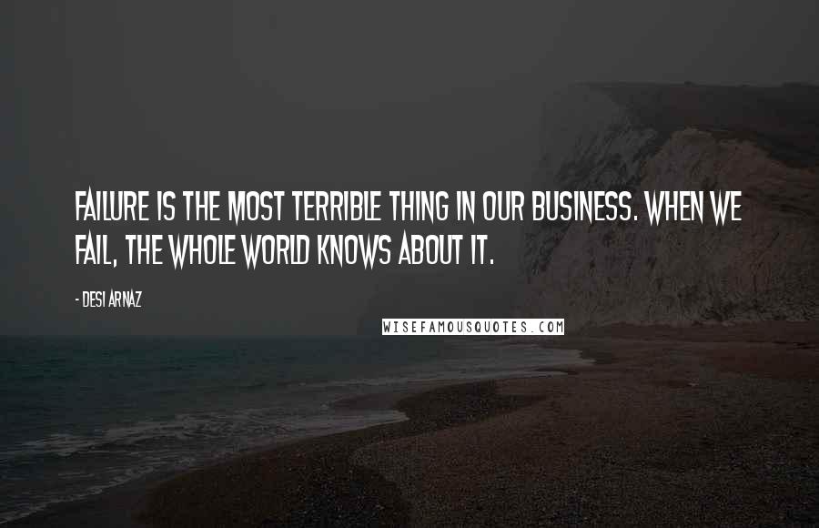 Desi Arnaz Quotes: Failure is the most terrible thing in our business. When we fail, the whole world knows about it.