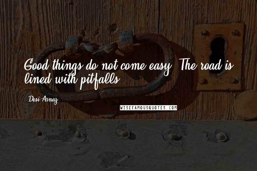 Desi Arnaz Quotes: Good things do not come easy. The road is lined with pitfalls.