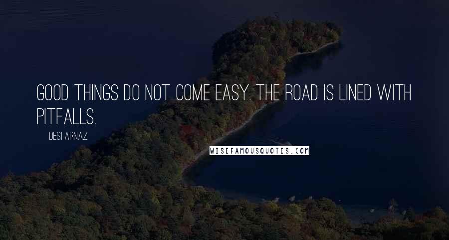 Desi Arnaz Quotes: Good things do not come easy. The road is lined with pitfalls.
