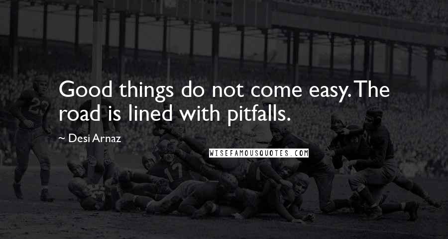 Desi Arnaz Quotes: Good things do not come easy. The road is lined with pitfalls.