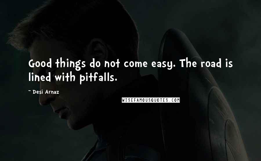 Desi Arnaz Quotes: Good things do not come easy. The road is lined with pitfalls.