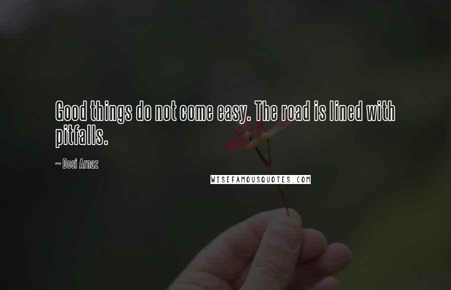 Desi Arnaz Quotes: Good things do not come easy. The road is lined with pitfalls.