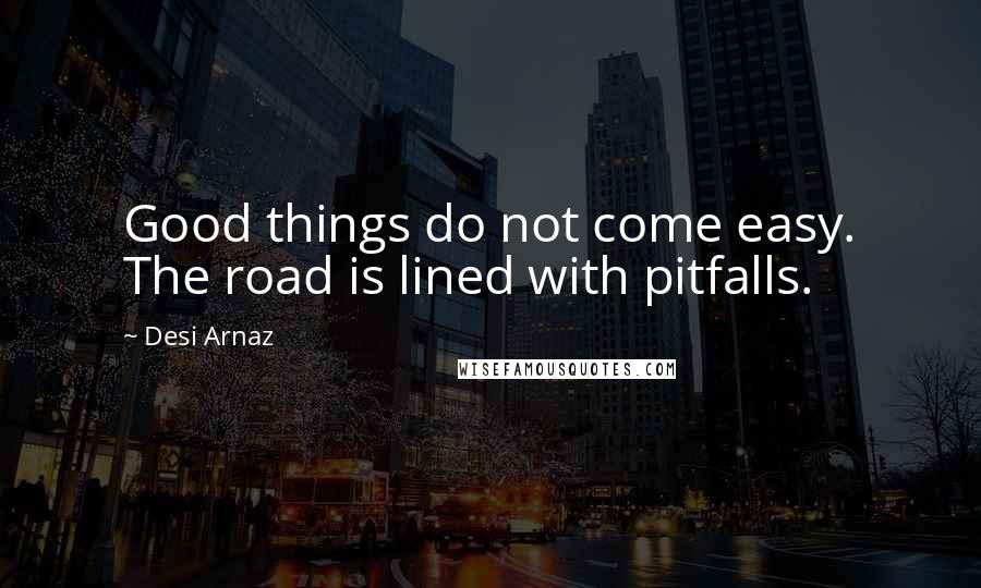 Desi Arnaz Quotes: Good things do not come easy. The road is lined with pitfalls.