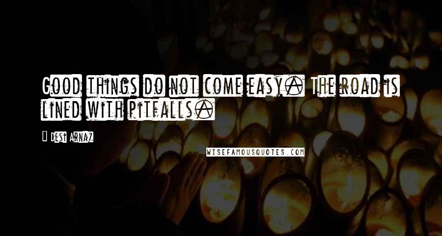 Desi Arnaz Quotes: Good things do not come easy. The road is lined with pitfalls.