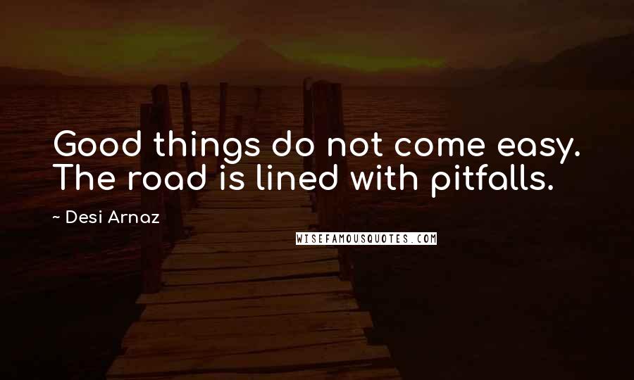 Desi Arnaz Quotes: Good things do not come easy. The road is lined with pitfalls.