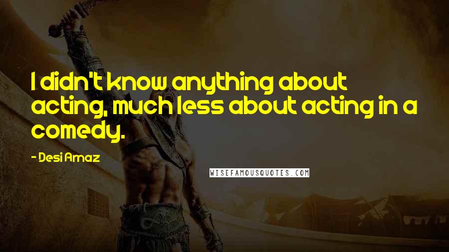 Desi Arnaz Quotes: I didn't know anything about acting, much less about acting in a comedy.