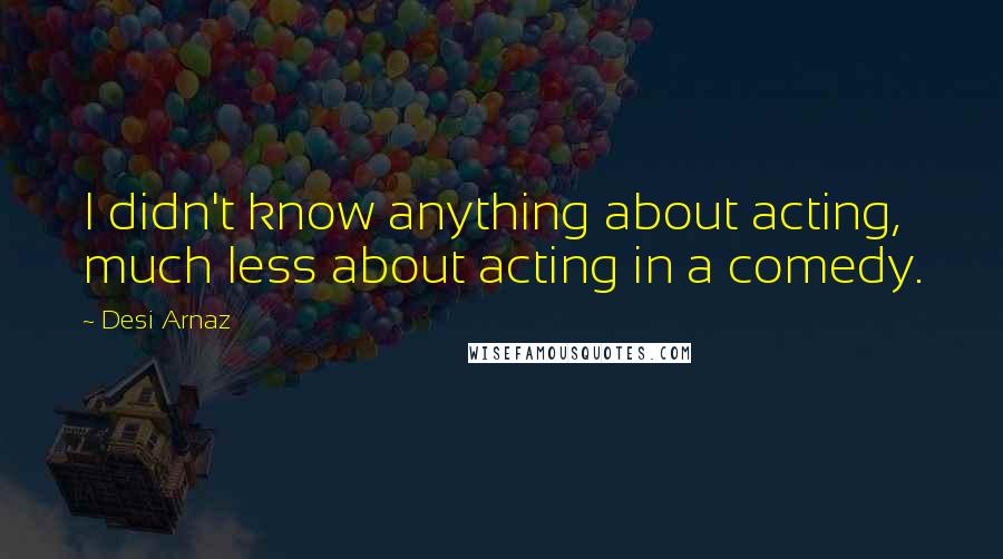 Desi Arnaz Quotes: I didn't know anything about acting, much less about acting in a comedy.