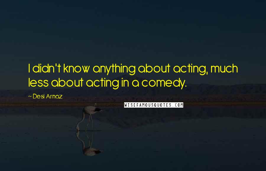 Desi Arnaz Quotes: I didn't know anything about acting, much less about acting in a comedy.