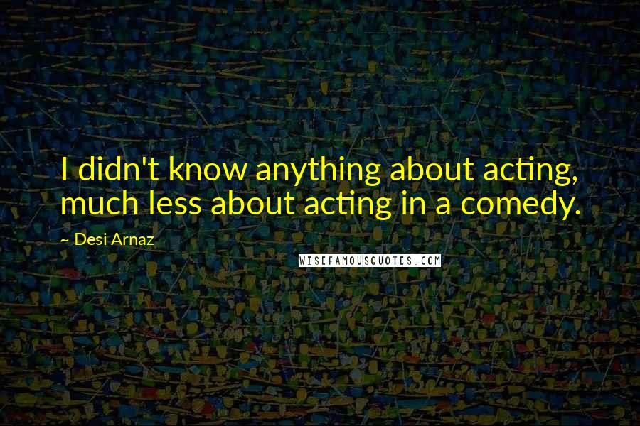 Desi Arnaz Quotes: I didn't know anything about acting, much less about acting in a comedy.