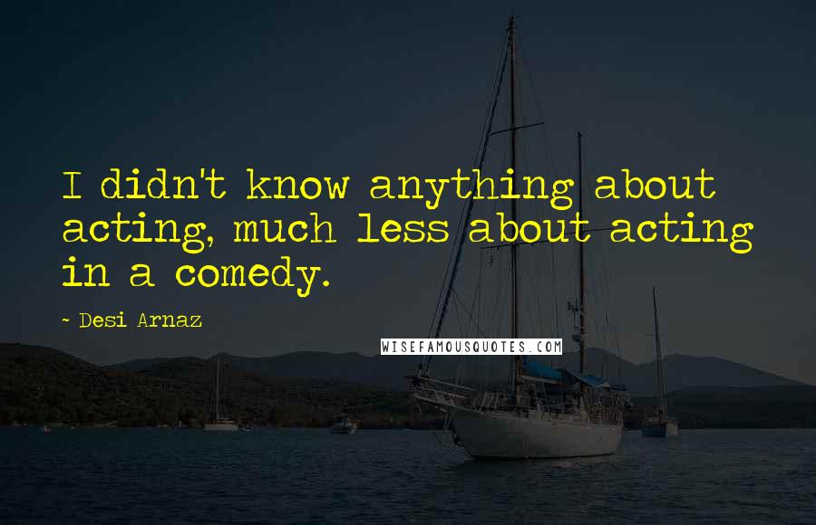 Desi Arnaz Quotes: I didn't know anything about acting, much less about acting in a comedy.