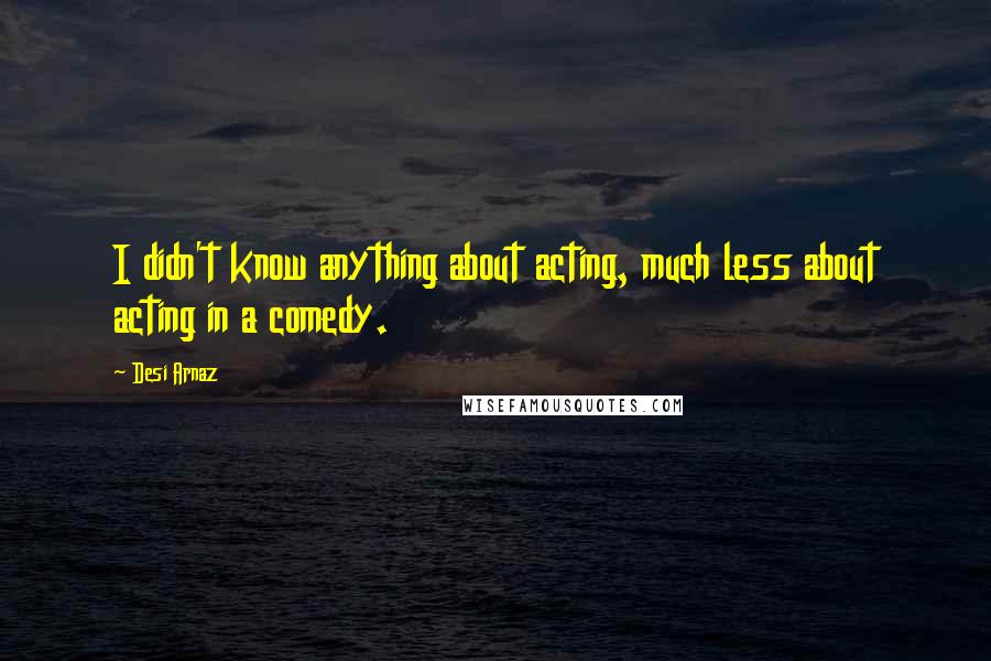 Desi Arnaz Quotes: I didn't know anything about acting, much less about acting in a comedy.