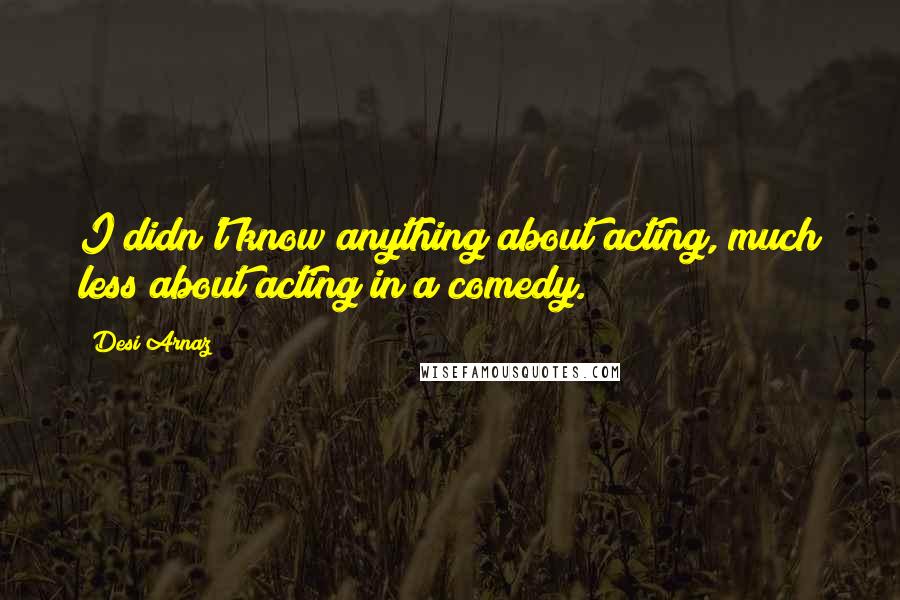 Desi Arnaz Quotes: I didn't know anything about acting, much less about acting in a comedy.