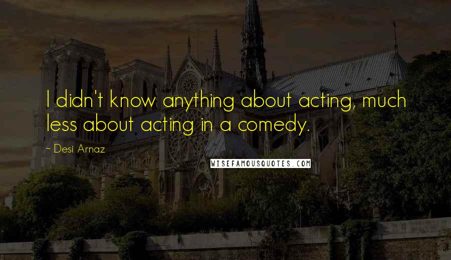 Desi Arnaz Quotes: I didn't know anything about acting, much less about acting in a comedy.