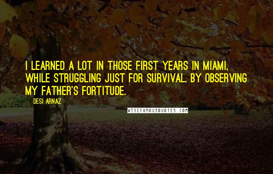 Desi Arnaz Quotes: I learned a lot in those first years in Miami, while struggling just for survival, by observing my father's fortitude.