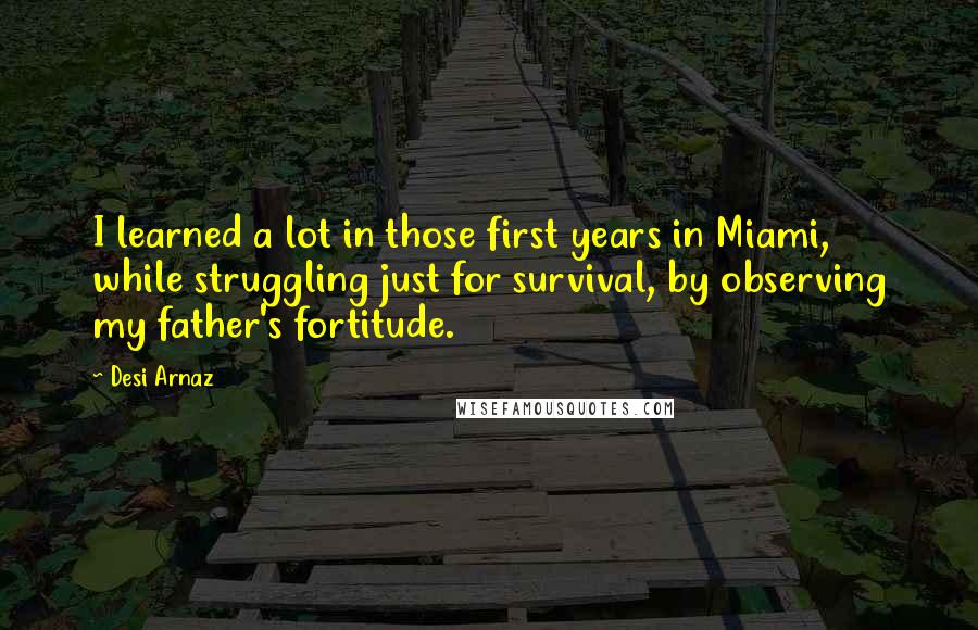Desi Arnaz Quotes: I learned a lot in those first years in Miami, while struggling just for survival, by observing my father's fortitude.
