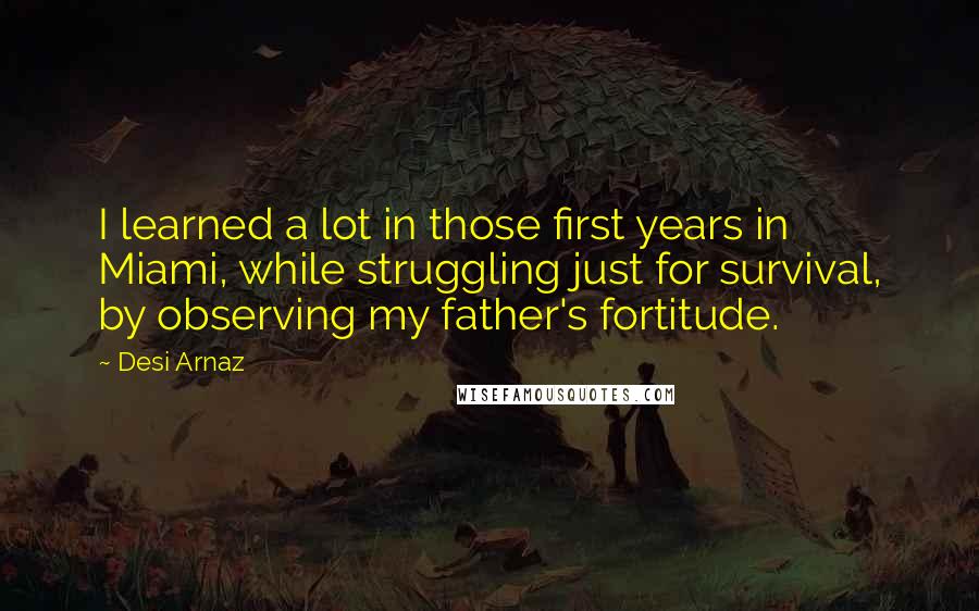 Desi Arnaz Quotes: I learned a lot in those first years in Miami, while struggling just for survival, by observing my father's fortitude.