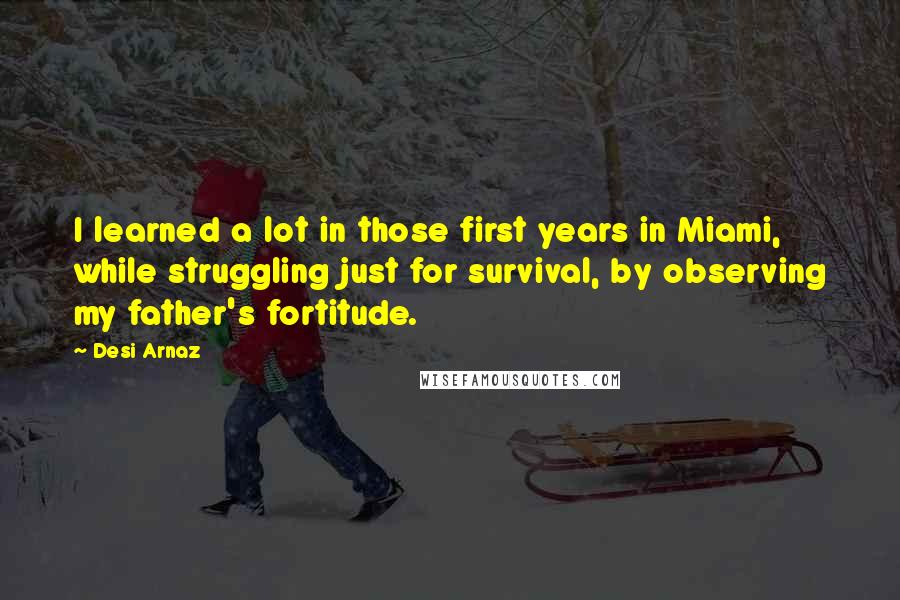 Desi Arnaz Quotes: I learned a lot in those first years in Miami, while struggling just for survival, by observing my father's fortitude.