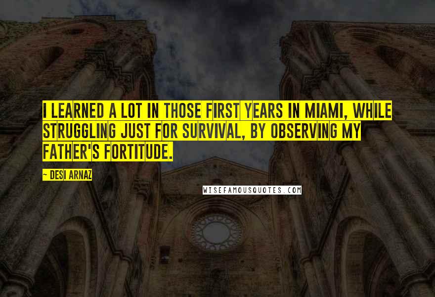 Desi Arnaz Quotes: I learned a lot in those first years in Miami, while struggling just for survival, by observing my father's fortitude.