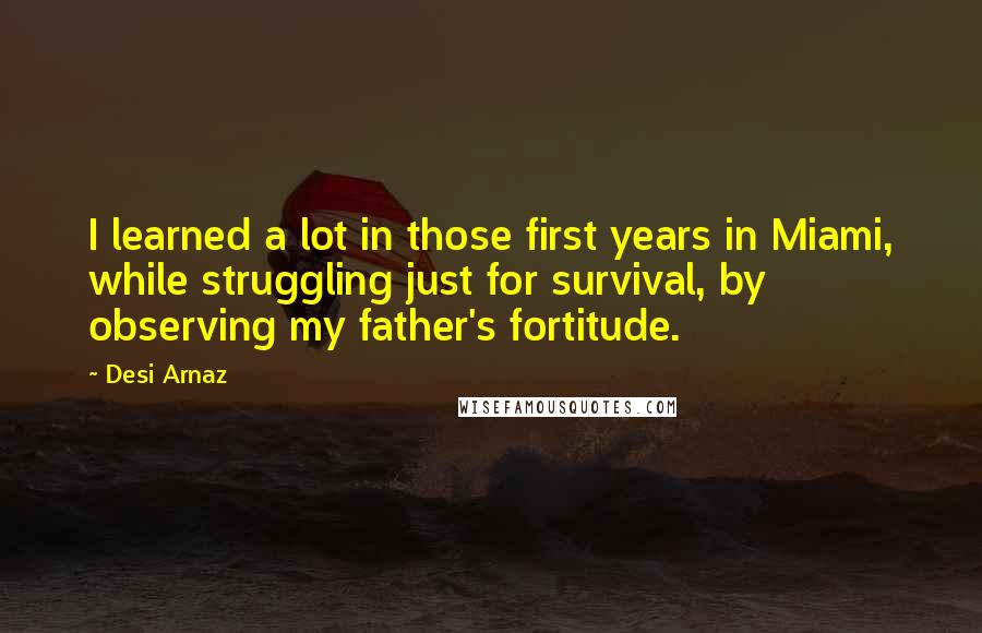 Desi Arnaz Quotes: I learned a lot in those first years in Miami, while struggling just for survival, by observing my father's fortitude.