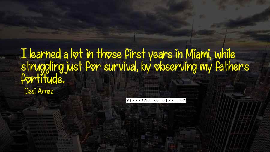 Desi Arnaz Quotes: I learned a lot in those first years in Miami, while struggling just for survival, by observing my father's fortitude.