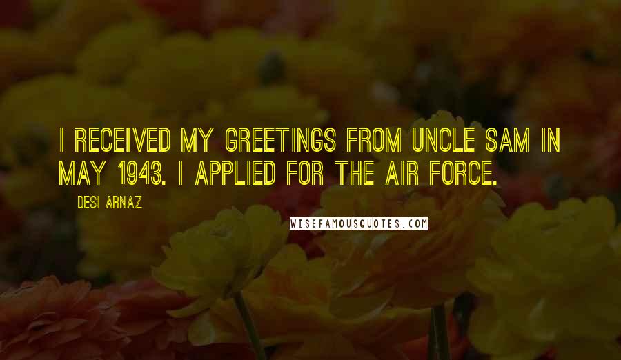 Desi Arnaz Quotes: I received my Greetings from Uncle Sam in May 1943. I applied for the Air Force.