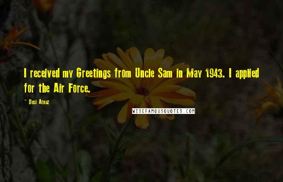 Desi Arnaz Quotes: I received my Greetings from Uncle Sam in May 1943. I applied for the Air Force.