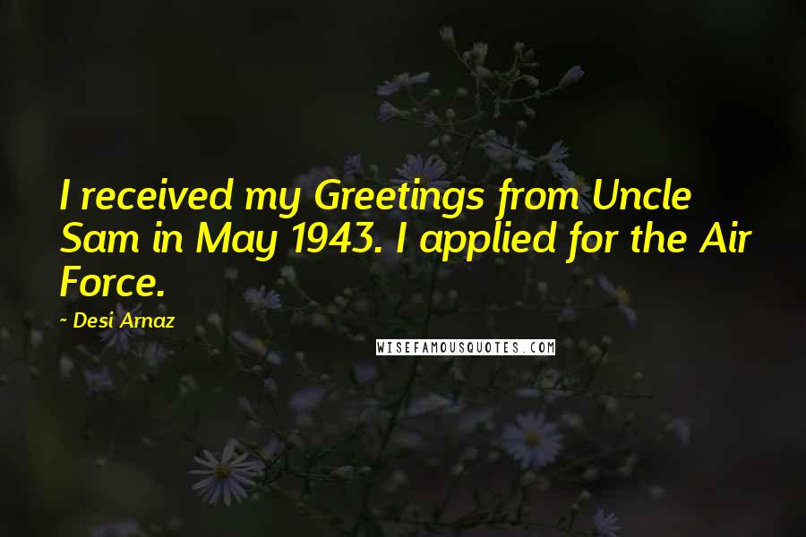 Desi Arnaz Quotes: I received my Greetings from Uncle Sam in May 1943. I applied for the Air Force.