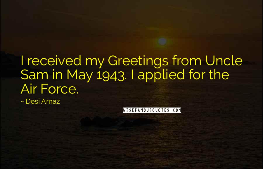 Desi Arnaz Quotes: I received my Greetings from Uncle Sam in May 1943. I applied for the Air Force.